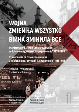 Wojna zmieniła wszystko. Stanisławów i Ziemia Stanisławowska w dobie wojny, okupacji i "wyzwolenia" 1939-1945. Tom I