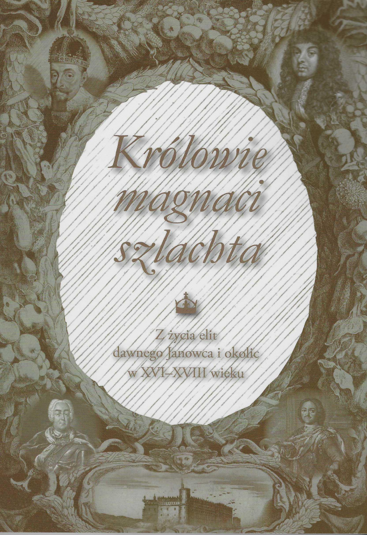 Królowie, magnaci, szlachta. Z życia elit dawnego Janowca i okolic w XVI - XVII wieku Królowie, magnaci, szlachta. Z życia elit dawnego Janowca i okolic w XVI - XVII wieku