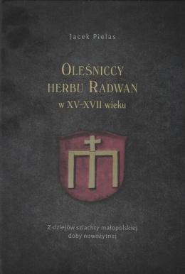 Oleśniccy herbu Radwan w XV - XVII wieku. Z dziejów szlachty małopolskiej doby nowożytnej