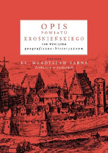 Opis powiatu krośnieńskiego pod względem geograficzno-historycznym ks. W. Sarna proboszcz w Szebiach Opis powiatu krośnieńskiego pod względem geograficzno-historycznym ks. W. Sarna proboszcz w Szebiach