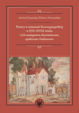 Pożary w miastach Rzeczypospolitej w XVI-XVIII wieku i ich następstwa ekonomiczne, społeczne i kulturowe