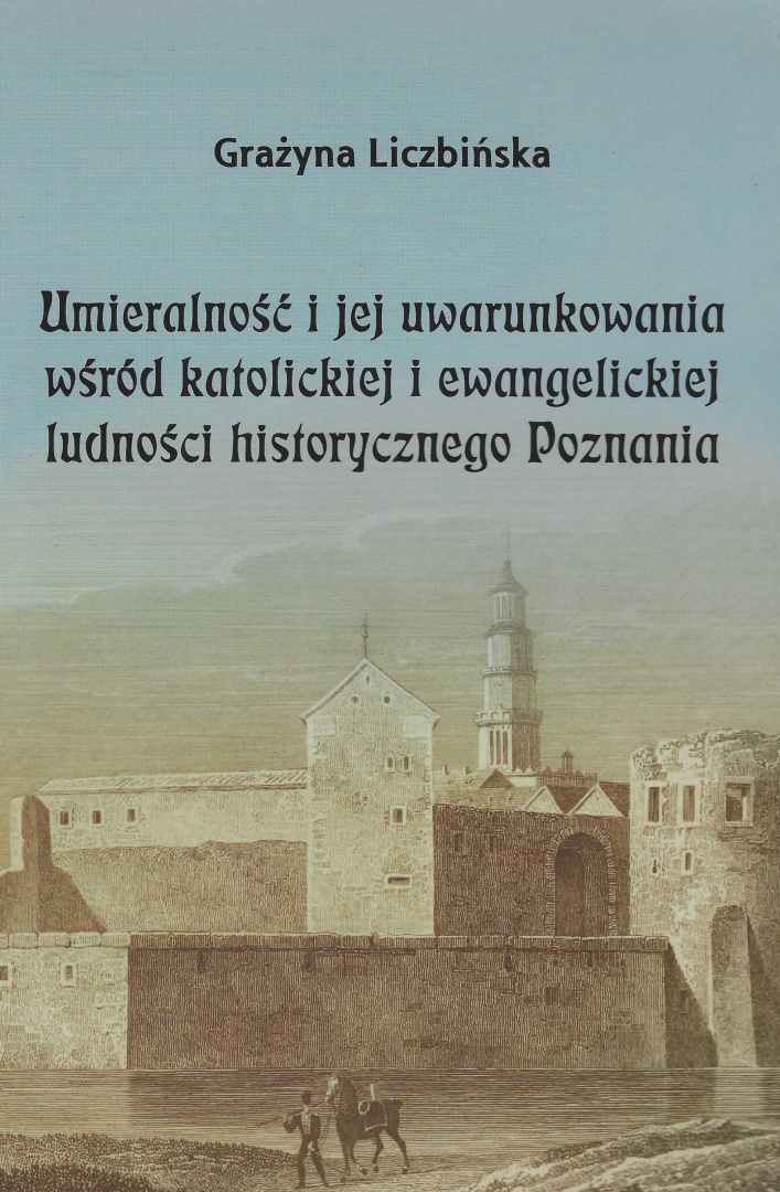 Umieralność i jej uwarunkowania wśród katolickiej i ewangelickiej ludności historycznego Poznania Umieralność i jej uwarunkowania wśród katolickiej i ewangelickiej ludności historycznego Poznania