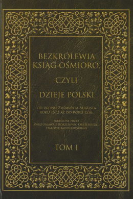 Bezkrólewia ksiąg ośmioro, czyli Dzieje Polski od zgonu Zygmunta Augusta roku 1572 aż do roku 1576 ... Tom I