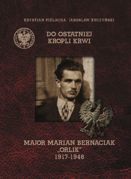Do ostatniej kropli krwi. Major Marian Bernaciak "Orlik" 1917-1946