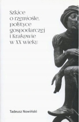 Szkice o rzemiośle, polityce gospodarczej w Krakowie w XX wieku