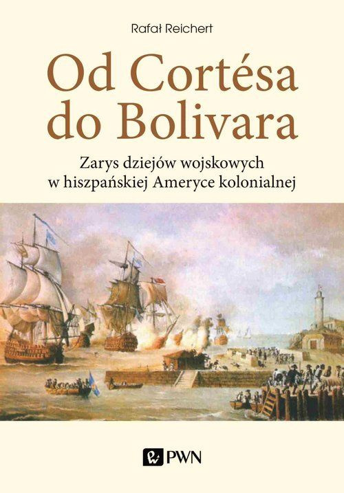 Od Cortesa do Bolivara. Zarys dziejów wojskowych w hiszpańskiej Ameryce kolonialnej