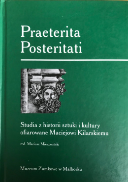 Praeterita Posteritati. Studia z historii sztuki i kultury ofiarowane Maciejowi Kilarskiemu