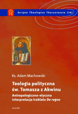 Teologia polityczna św. Tomasza z Akwinu. Antropologiczno-etyczna interpretacja traktatu 