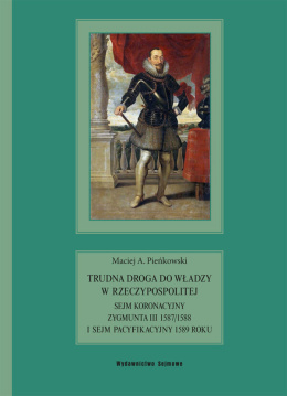 Trudna droga do władzy w Rzeczypospolitej. Sejm koronacyjny Zygmunta III 1587/1588 i Sejm Pacyfikacyjny 1589 roku