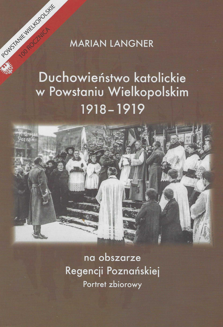 Duchowieństwo katolickie w Powstaniu Wielkopolskim 1918-1919 na obszarze Regencji Poznańskiej. Portret zbiorowy Duchowieństwo katolickie w Powstaniu Wielkopolskim 1918-1919 na obszarze Regencji Poznańskiej. Portret zbiorowy