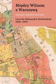 Między Wilnem a Warszawą. Antoni Edward Odyniec Listy do Aleksandry Borkowskiej 1865-1884