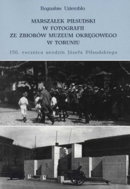 Marszałek Piłsudski w fotografii. Ze zbiorów Muzeum Okręgowego w Toruniu