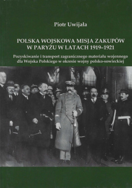 Polska wojskowa misja zakupów w Paryżu w latach 1919-1921. Pozyskiwanie i transport zagranicznego materiału wojennego dla...