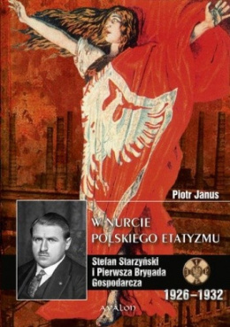 W nurcie polskiego etatyzmu. Stefan Starzyński i Pierwsza Brygada Gospodarcza 1926-1932
