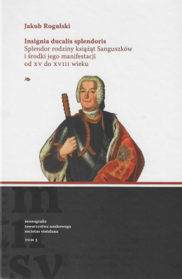 Insignia ducalis splendoris. Splendor rodziny książąt Sanguszków i środki jego manifestacji od XV do XVIII wieku