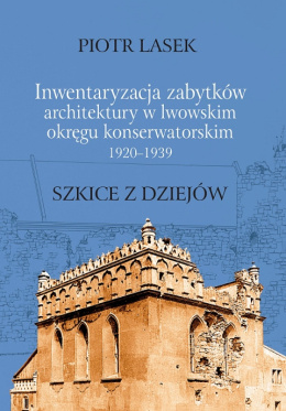 Inwentaryzacja zabytków architektury w lwowskim okręgu konserwatorskim 1920-1939. Szkice z dziejów