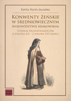 Konwenty żeńskie w średniowiecznym województwie krakowskim. Studium prozopograficzne (2 połowa XII - 2 połowa XVI wieku)