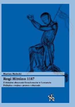 Rogi Hittinu 1187. Z dziejów obecności krzyżowców w Lewancie. Polityka-wojna-prawo-obyczaje