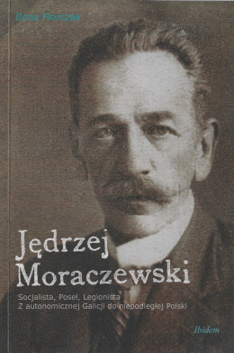 Jędrzej Moraczewski. Socjalista, Poseł, Legionista. Z autonomicznej Galicji do niepodległej Polski