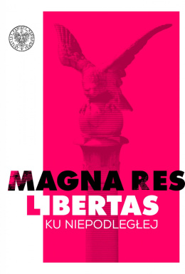 Magna res libertas. Ku Niepodległej Materiały z konferencji Instytutu Pamięci Narodowej i Muzeum Polskiego w Rapperswilu w...