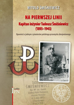 Na pierwszej linii. Kapitan inżynier Tadeusz Śmiśniewicz (1893-1943). Opowieść o jednym z pionierów polskiego przemysłu zbrojen