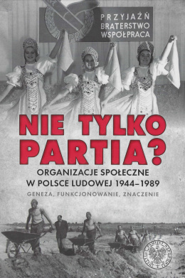 Nie tylko partia? Organizacje społeczne w Polsce Ludowej 1944 - 1989. Geneza, funkcjonowanie, znaczenie