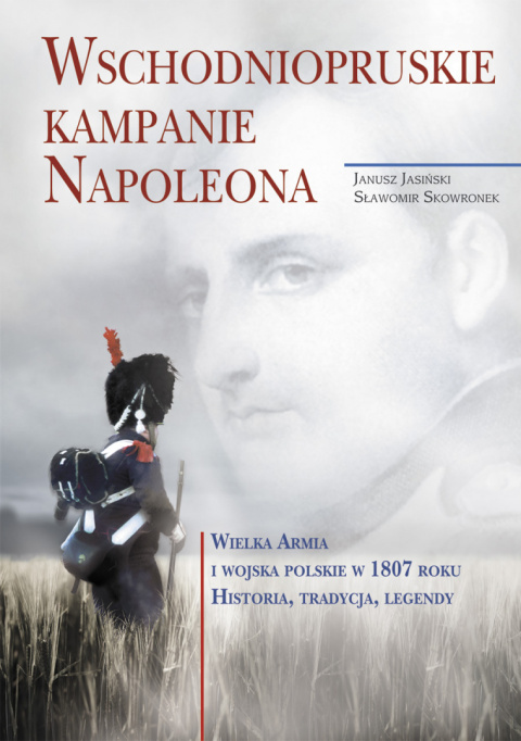 Wschodniopruskie kampanie Napoleona. Wielka Armia i Wojska Polskie w 1807 roku. Historia, tradycja, legendy