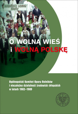 O wolną wieś i wolną Polskę. Ogólnopolski Komitet Oporu Rolników i niezależna działalność środowisk chłopskich w l. 1982 - 1989