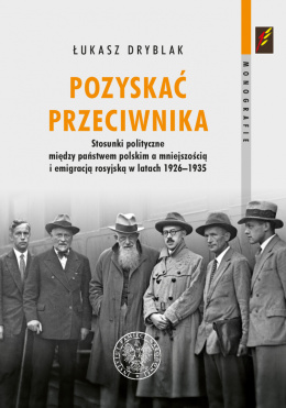 Pozyskać przeciwnika. Stosunki polityczne między państwem polskim a mniejszością i emigracją rosyjską w latach 1926-1935