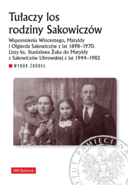 Tułaczy los rodziny Sakiewiczów. Wspomnienia Wincentego, Matyldy i Olgierda Sakowiczów z lat 1898 - 1970 ...