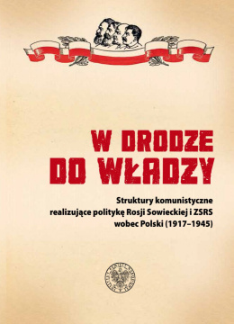 W drodze do władzy. Struktury komunistyczne realizujące politykę Rosji Sowieckiej i ZSRS wobec Polski (1917–1945)