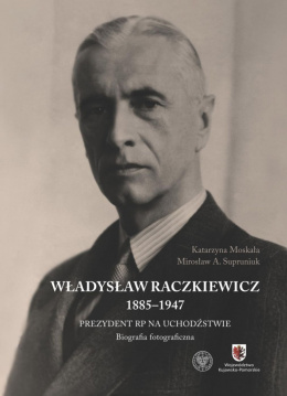 Władysław Raczkiewicz 1885-1947. Prezydent RP na uchodźstwie. Biografia fotograficzna