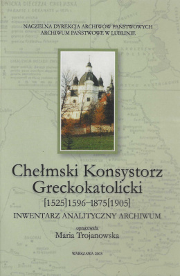 Chełmski Konsystorz Greckokatolicki [1525] 1596-1875 [1905]. Inwentarz analityczny archiwum