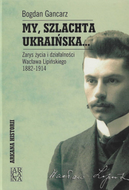 My, szlachta ukraińska...Zarys życia i działalności Wacława Lipińskiego 1882-1914