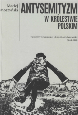 Antysemityzm w Królestwie Polskim. Narodziny nowoczesnej ideologii antyżydowskiej (1864-1914)