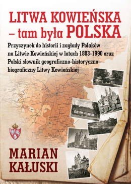 Litwa Kowieńska - tam była Polska. Przyczynek do historii i zagłady Polaków ma Litwie Kowieńskiej w latach 1883-1990 oraz...
