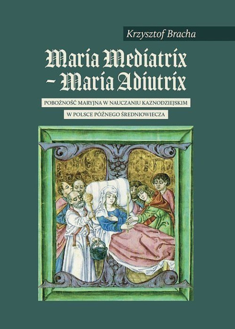 Maria Mediatrix - Maria Adiutrix. Pobożność Maryjna w nauczaniu kaznodziejskim w Polsce późnego średniowiecza