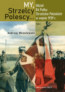 My, Strzelcy Polescy... Udział 84 Pułku Strzelców Poleskich w wojnie 1939 r. Tom 1
