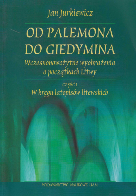Od Palemona do Giedymina. Wczesnonowożytne wyobrażenia o początkach Litwy, cz. l: W kręgu latopisów litewskich