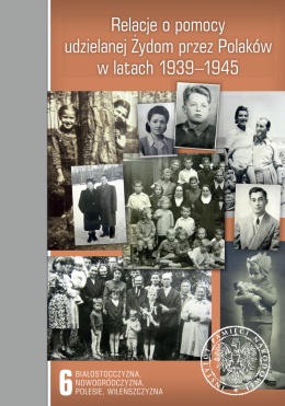 Relacje o pomocy udzielanej Żydom przez Polaków w latach 1939–1945. Tom 6: Białostocczyzna, Nowogródczyzna...