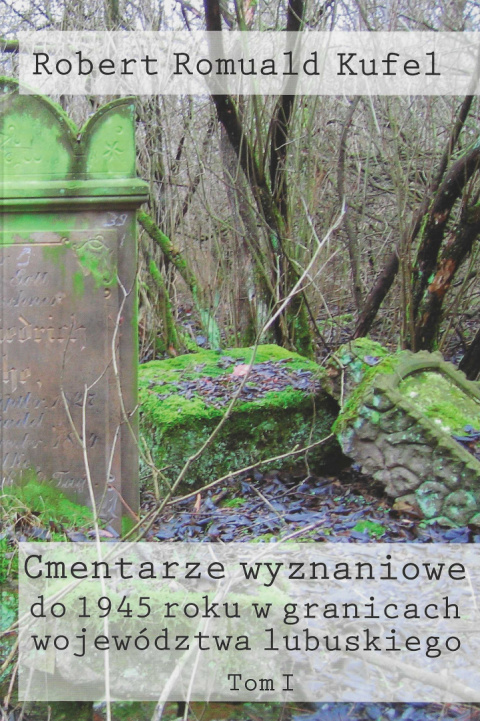 Cmentarze wyznaniowe do 1945 roku w granicach województwa lubuskiego Tom I