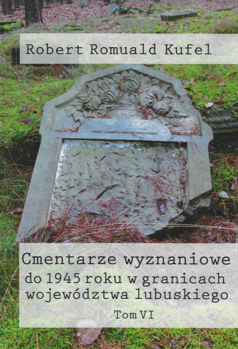 Cmentarze wyznaniowe do 1945 roku w granicach województwa lubuskiego Tom VI