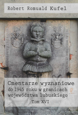 Cmentarze wyznaniowe do 1945 roku w granicach województwa lubuskiego Tom XVI