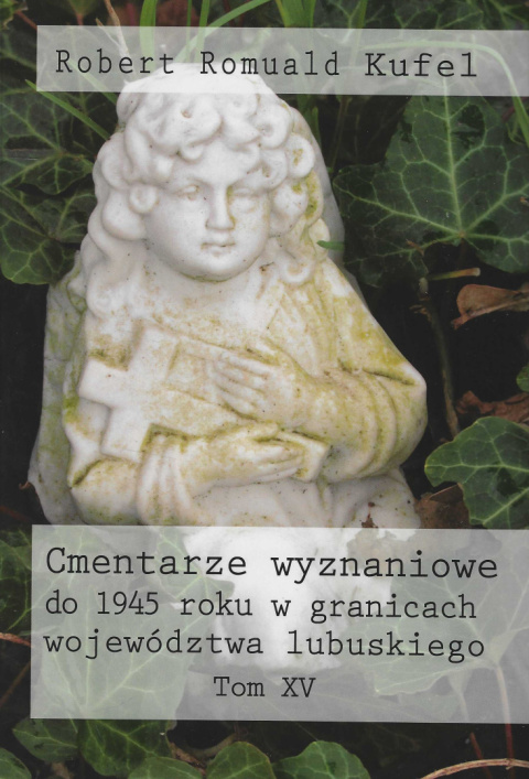 Cmentarze wyznaniowe do 1945 roku w granicach województwa lubuskiego Tom XV