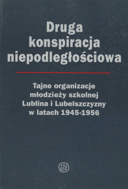 Druga konspiracja niepodległościowa. Tajne organizacje młodzieży szkolnej Lublina i Lubelszczyzny w latach 1945-1956