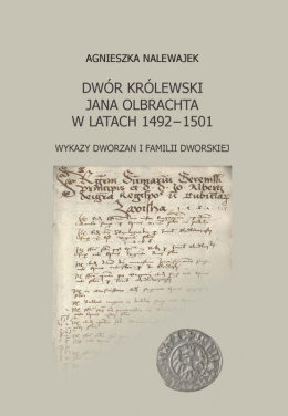 Dwór królewski Jana Olbrachta w latach 1492-1501. Wykazy dworzan i familii dworskiej