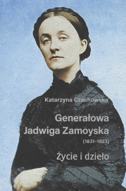 Generałowa Jadwiga Zamoyska (1831-1923). Życie i dzieło