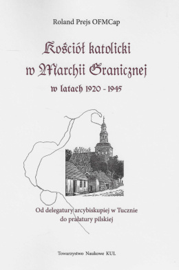 Kościół katolicki w Marchii Granicznej w latach 1920 - 1945. Od delegatury biskupiej w Tucznie do prałatury pilskiej