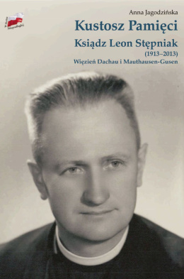 Kustosz Pamięci. Ksiądz Leon Stępniak (1913-2013). Więzień Dachau i Mauthausen-Gusen