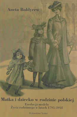 Matka i dziecko w rodzinie polskiej. Ewolucja modelu życia rodzinnego w latach 1795-1918